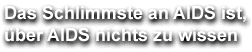 Das schlimmste an AIDS ist, &uuml;ber AIDS nichts zu wissen.