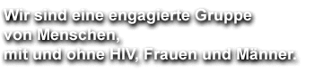 Wir sind eine engagierte Gruppe von Menschen, mit und ohne HIV, Frauen und M&auml;nner.